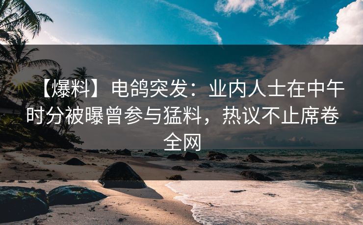 【爆料】电鸽突发:业内人士在中午时分被曝曾参与猛料,热议不止席卷全网