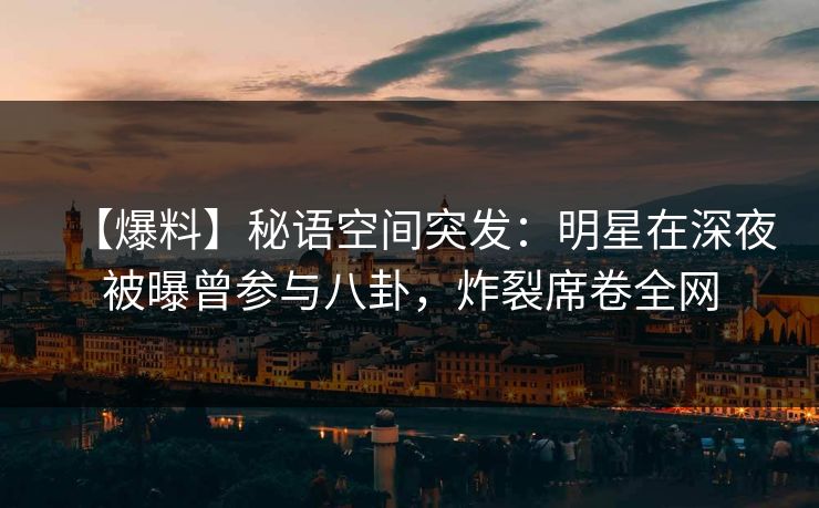 【爆料】秘语空间突发:明星在深夜被曝曾参与八卦,炸裂席卷全网