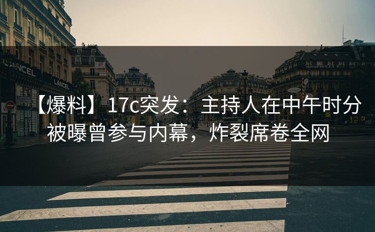 【爆料】17c突发：主持人在中午时分被曝曾参与内幕，炸裂席卷全网