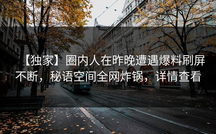 【独家】圈内人在昨晚遭遇爆料刷屏不断，秘语空间全网炸锅，详情查看