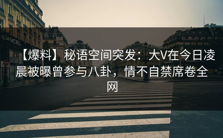 【爆料】秘语空间突发：大V在今日凌晨被曝曾参与八卦，情不自禁席卷全网