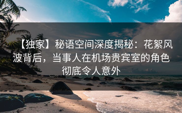 【独家】秘语空间深度揭秘:花絮风波背后,当事人在机场贵宾室的角色彻底令人意外