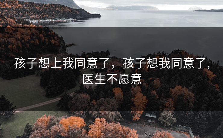 孩子想上我同意了,孩子想我同意了,医生不愿意