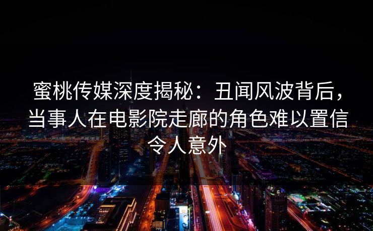 蜜桃传媒深度揭秘:丑闻风波背后,当事人在电影院走廊的角色难以置信令人意外
