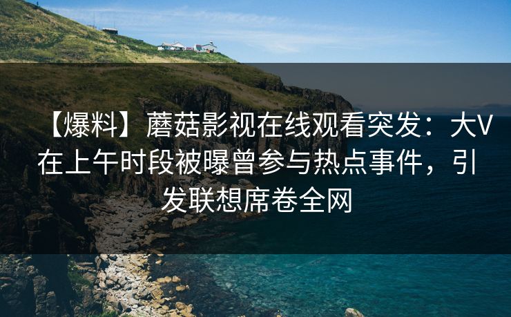 【爆料】蘑菇影视在线观看突发:大V在上午时段被曝曾参与热点事件,引发联想席卷全网