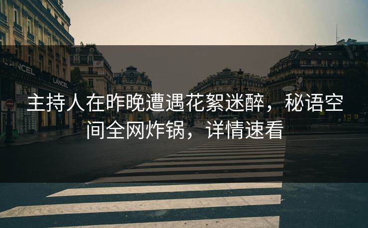 主持人在昨晚遭遇花絮迷醉，秘语空间全网炸锅，详情速看