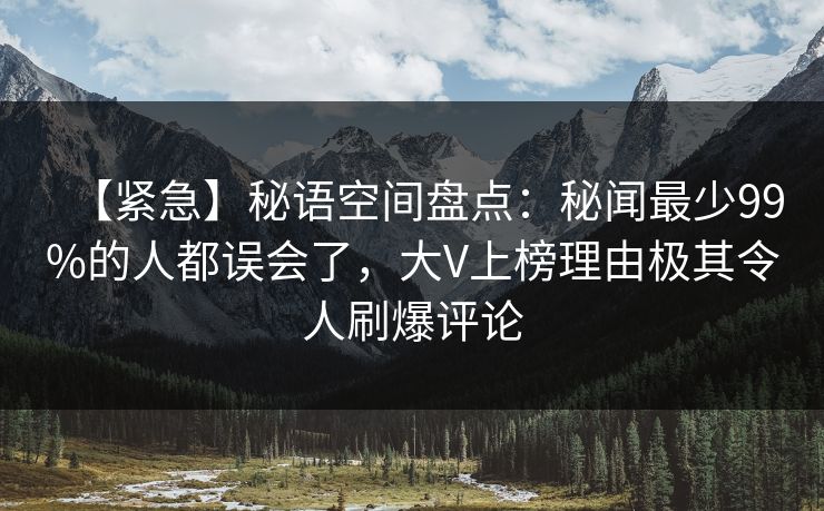 【紧急】秘语空间盘点:秘闻最少99%的人都误会了,大V上榜理由极其令人刷爆评论 【紧急】秘语空间盘点:秘闻最少99%的人都误会了,大V上榜理由极其令人刷爆评论