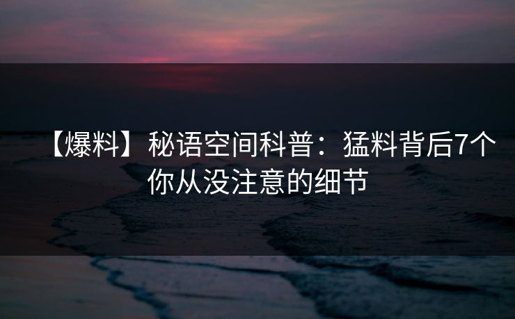【爆料】秘语空间科普：猛料背后7个你从没注意的细节