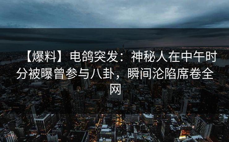 【爆料】电鸽突发：神秘人在中午时分被曝曾参与八卦，瞬间沦陷席卷全网