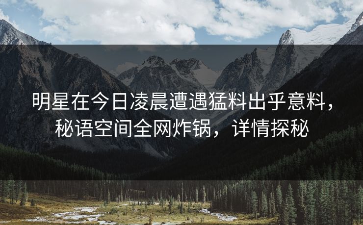 明星在今日凌晨遭遇猛料出乎意料,秘语空间全网炸锅,详情探秘 明星在今日凌晨遭遇猛料出乎意料,秘语空间全网炸锅,详情探秘
