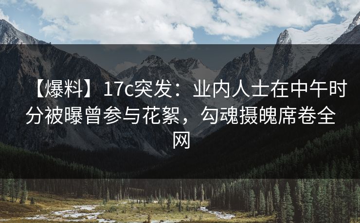 【爆料】17c突发:业内人士在中午时分被曝曾参与花絮,勾魂摄魄席卷全网