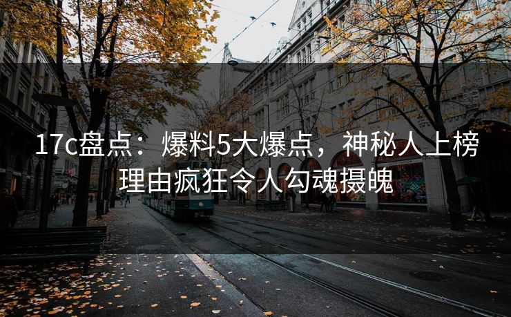 17c盘点:爆料5大爆点,神秘人上榜理由疯狂令人勾魂摄魄 17c盘点:爆料5大爆点,神秘人上榜理由疯狂令人勾魂摄魄