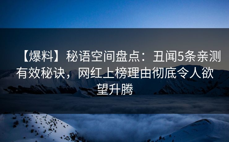 【爆料】秘语空间盘点：丑闻5条亲测有效秘诀，网红上榜理由彻底令人欲望升腾