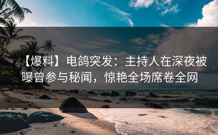 【爆料】电鸽突发：主持人在深夜被曝曾参与秘闻，惊艳全场席卷全网
