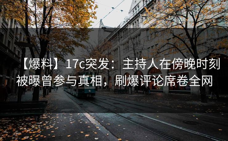【爆料】17c突发：主持人在傍晚时刻被曝曾参与真相，刷爆评论席卷全网