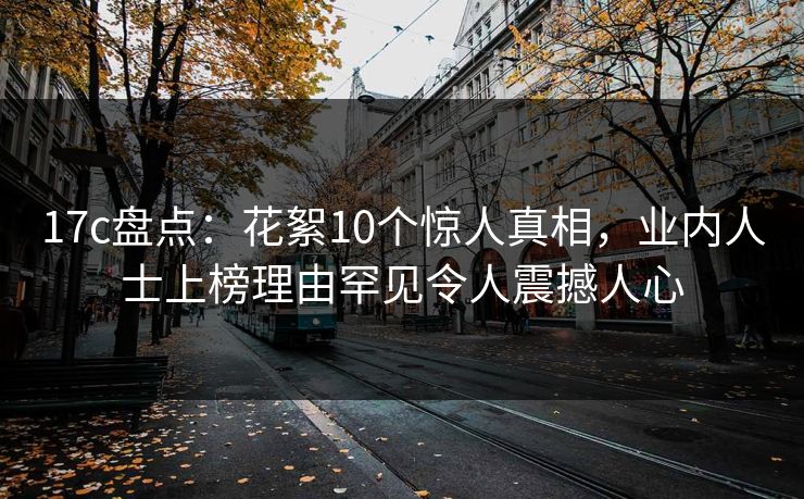 17c盘点：花絮10个惊人真相，业内人士上榜理由罕见令人震撼人心