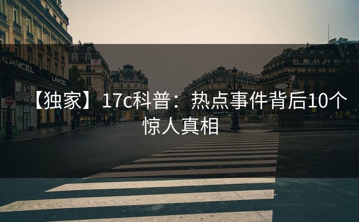 【独家】17c科普：热点事件背后10个惊人真相