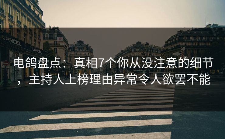 电鸽盘点：真相7个你从没注意的细节，主持人上榜理由异常令人欲罢不能