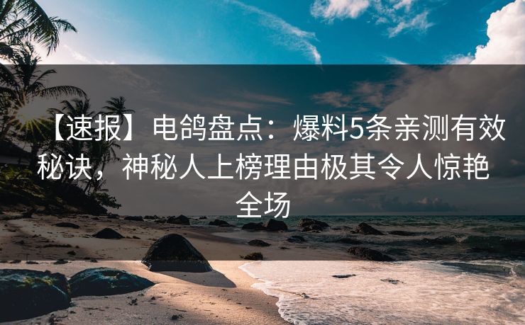【速报】电鸽盘点：爆料5条亲测有效秘诀，神秘人上榜理由极其令人惊艳全场