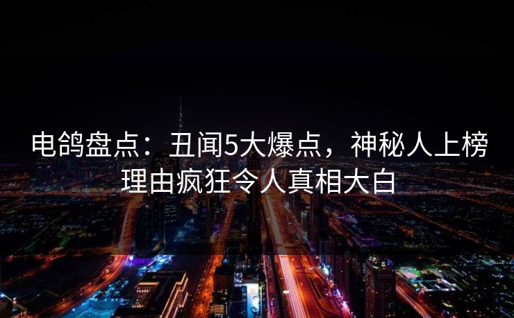 电鸽盘点：丑闻5大爆点，神秘人上榜理由疯狂令人真相大白