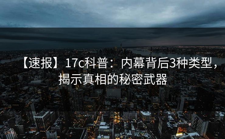 【速报】17c科普：内幕背后3种类型，揭示真相的秘密武器
