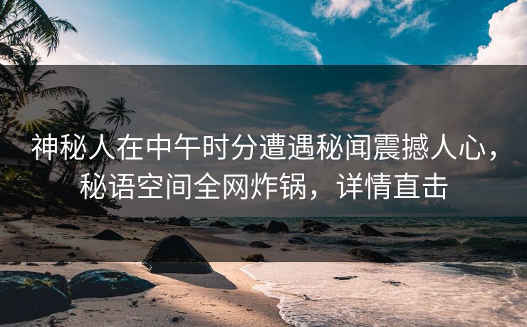 神秘人在中午时分遭遇秘闻震撼人心，秘语空间全网炸锅，详情直击