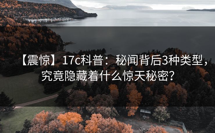 【震惊】17c科普:秘闻背后3种类型,究竟隐藏着什么惊天秘密?