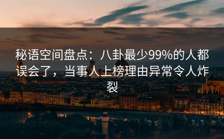 秘语空间盘点：八卦最少99%的人都误会了，当事人上榜理由异常令人炸裂