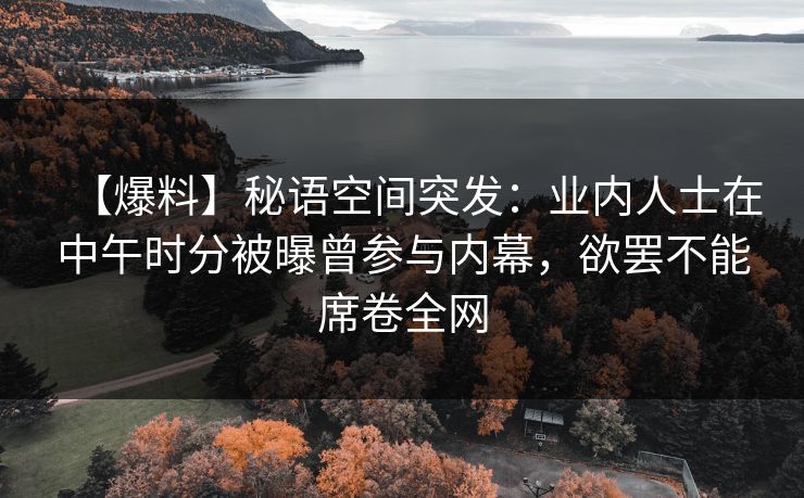 【爆料】秘语空间突发：业内人士在中午时分被曝曾参与内幕，欲罢不能席卷全网