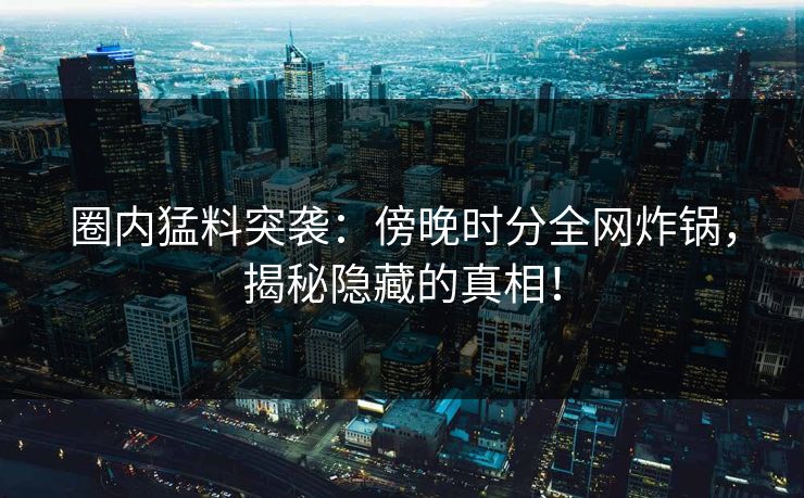圈内猛料突袭:傍晚时分全网炸锅,揭秘隐藏的真相! 圈内猛料突袭:傍晚时分全网炸锅,揭秘隐藏的真相!