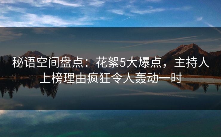 秘语空间盘点：花絮5大爆点，主持人上榜理由疯狂令人轰动一时