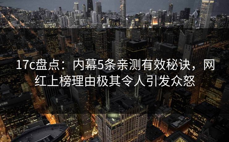17c盘点：内幕5条亲测有效秘诀，网红上榜理由极其令人引发众怒