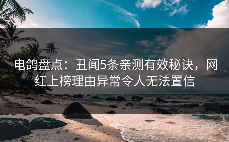 电鸽盘点:丑闻5条亲测有效秘诀,网红上榜理由异常令人无法置信