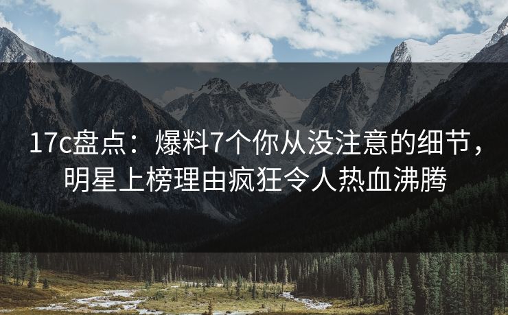 17c盘点:爆料7个你从没注意的细节,明星上榜理由疯狂令人热血沸腾 17c盘点:爆料7个你从没注意的细节,明星上榜理由疯狂令人热血沸腾