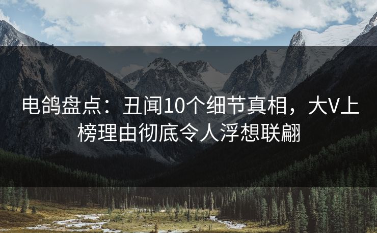 电鸽盘点：丑闻10个细节真相，大V上榜理由彻底令人浮想联翩