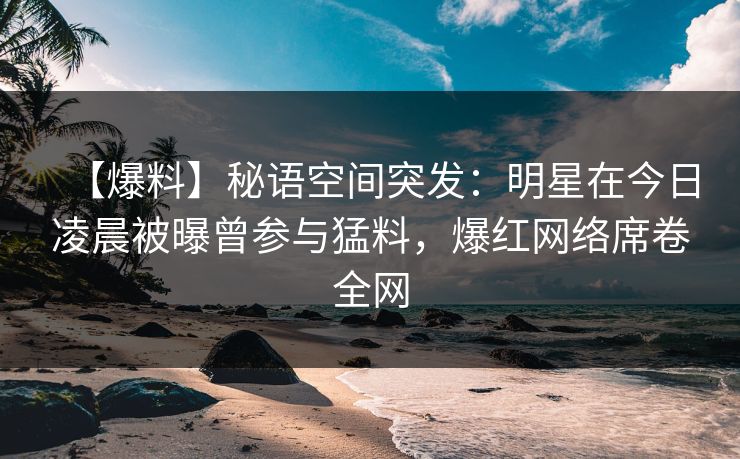 【爆料】秘语空间突发:明星在今日凌晨被曝曾参与猛料,爆红网络席卷全网