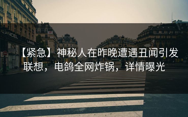 【紧急】神秘人在昨晚遭遇丑闻引发联想，电鸽全网炸锅，详情曝光