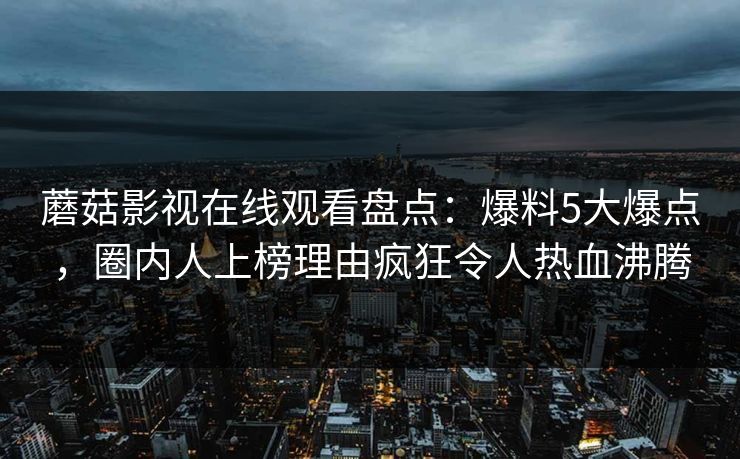 蘑菇影视在线观看盘点：爆料5大爆点，圈内人上榜理由疯狂令人热血沸腾