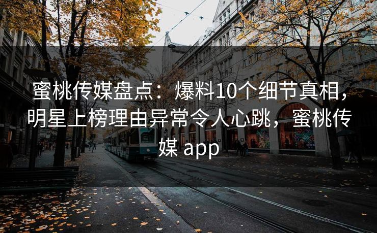 蜜桃传媒盘点:爆料10个细节真相,明星上榜理由异常令人心跳,蜜桃传媒 app