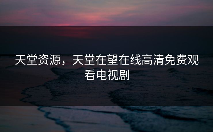 天堂资源,天堂在望在线高清免费观看电视剧