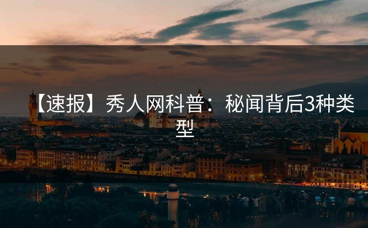 【速报】秀人网科普：秘闻背后3种类型