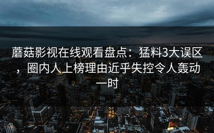 蘑菇影视在线观看盘点：猛料3大误区，圈内人上榜理由近乎失控令人轰动一时