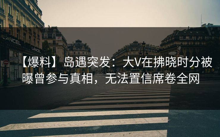 【爆料】岛遇突发:大V在拂晓时分被曝曾参与真相,无法置信席卷全网