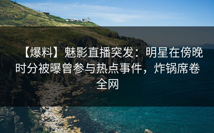 【爆料】魅影直播突发:明星在傍晚时分被曝曾参与热点事件,炸锅席卷全网