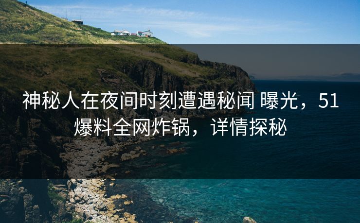神秘人在夜间时刻遭遇秘闻 曝光，51爆料全网炸锅，详情探秘