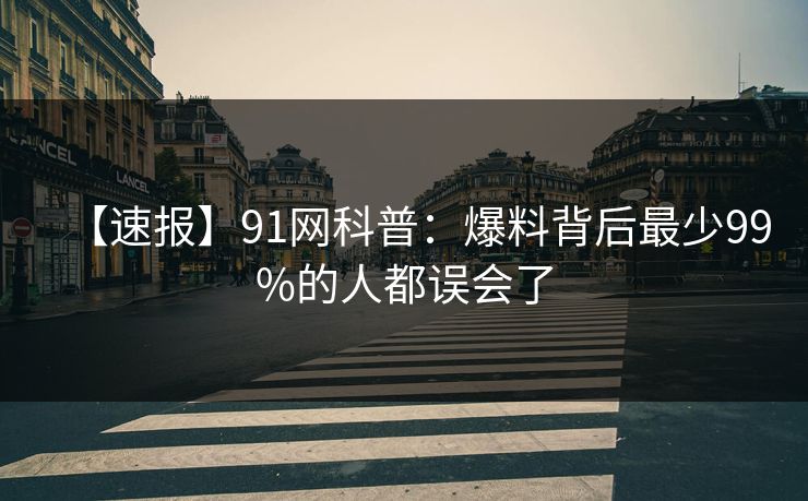 【速报】91网科普:爆料背后最少99%的人都误会了 【速报】91网科普:爆料背后最少99%的人都误会了