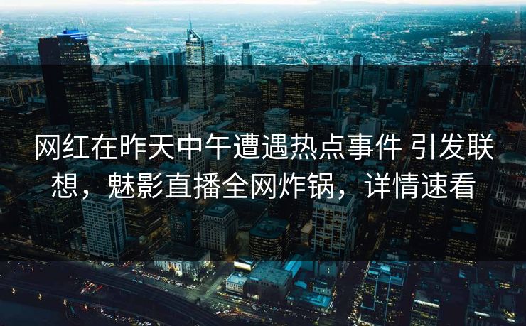网红在昨天中午遭遇热点事件 引发联想，魅影直播全网炸锅，详情速看