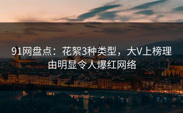 91网盘点：花絮3种类型，大V上榜理由明显令人爆红网络