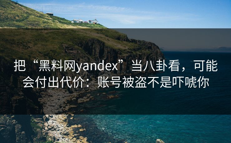 把“黑料网yandex”当八卦看，可能会付出代价：账号被盗不是吓唬你