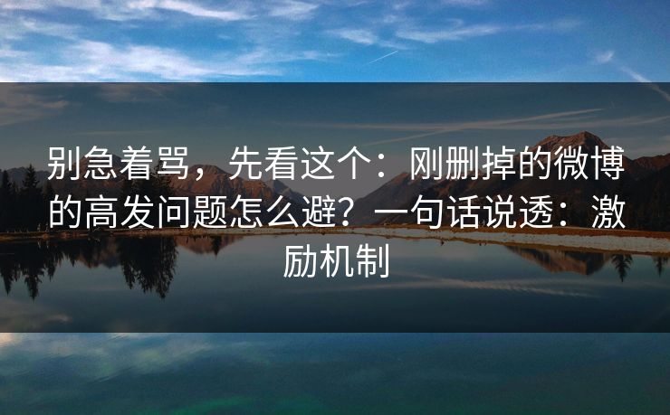 别急着骂，先看这个：刚删掉的微博的高发问题怎么避？一句话说透：激励机制